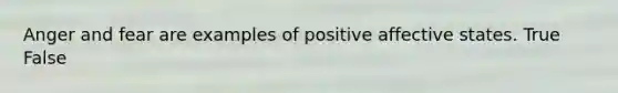 Anger and fear are examples of positive affective states. True False