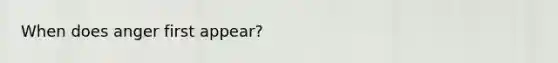 When does anger first appear?
