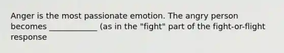 Anger is the most passionate emotion. The angry person becomes ____________ (as in the "fight" part of the fight-or-flight response