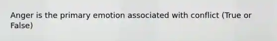Anger is the primary emotion associated with conflict (True or False)