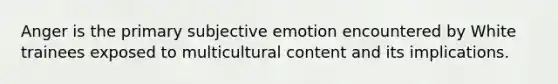 Anger is the primary subjective emotion encountered by White trainees exposed to multicultural content and its implications.