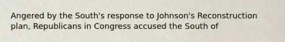 Angered by the South's response to Johnson's Reconstruction plan, Republicans in Congress accused the South of