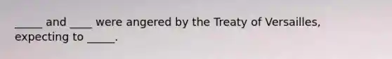 _____ and ____ were angered by the Treaty of Versailles, expecting to _____.