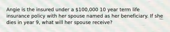 Angie is the insured under a 100,000 10 year term life insurance policy with her spouse named as her beneficiary. If she dies in year 9, what will her spouse receive?