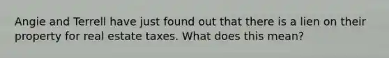 Angie and Terrell have just found out that there is a lien on their property for real estate taxes. What does this mean?