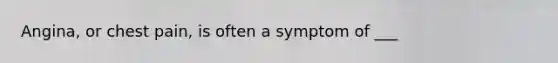 Angina, or chest pain, is often a symptom of ___