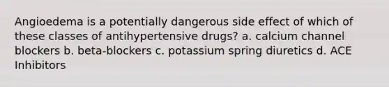 Angioedema is a potentially dangerous side effect of which of these classes of antihypertensive drugs? a. calcium channel blockers b. beta-blockers c. potassium spring diuretics d. ACE Inhibitors