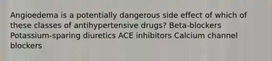 Angioedema is a potentially dangerous side effect of which of these classes of antihypertensive drugs? Beta-blockers Potassium-sparing diuretics ACE inhibitors Calcium channel blockers