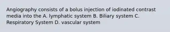 Angiography consists of a bolus injection of iodinated contrast media into the A. lymphatic system B. Biliary system C. Respiratory System D. vascular system