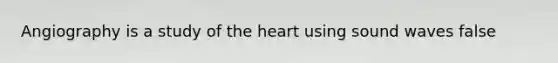 Angiography is a study of the heart using sound waves false