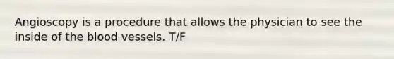 Angioscopy is a procedure that allows the physician to see the inside of the blood vessels. T/F