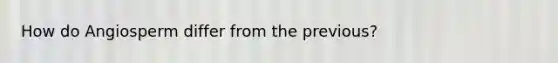 How do Angiosperm differ from the previous?