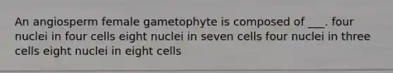 An angiosperm female gametophyte is composed of ___. four nuclei in four cells eight nuclei in seven cells four nuclei in three cells eight nuclei in eight cells