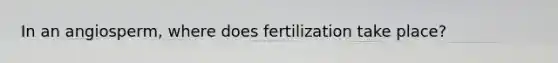 In an angiosperm, where does fertilization take place?