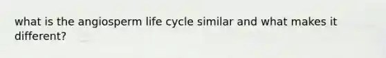 what is the angiosperm life cycle similar and what makes it different?