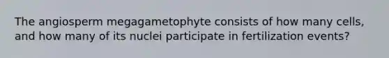 The angiosperm megagametophyte consists of how many cells, and how many of its nuclei participate in fertilization events?