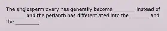 The angiosperm ovary has generally become _________ instead of ________ and the perianth has differentiated into the ________ and the __________.