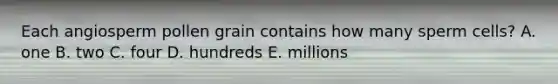 Each angiosperm pollen grain contains how many sperm cells? A. one B. two C. four D. hundreds E. millions