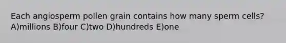 Each angiosperm pollen grain contains how many sperm cells? A)millions B)four C)two D)hundreds E)one