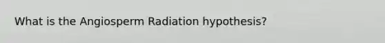 What is the Angiosperm Radiation hypothesis?