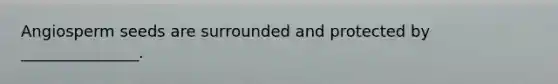 Angiosperm seeds are surrounded and protected by _______________.
