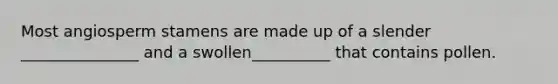Most angiosperm stamens are made up of a slender _______________ and a swollen__________ that contains pollen.