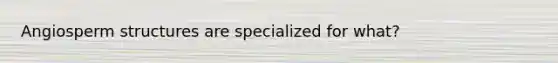 Angiosperm structures are specialized for what?