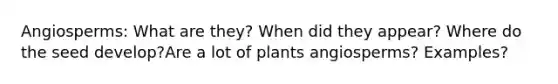 Angiosperms: What are they? When did they appear? Where do the seed develop?Are a lot of plants angiosperms? Examples?