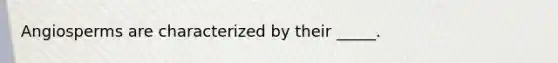 Angiosperms are characterized by their _____.