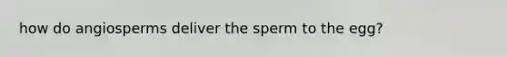 how do angiosperms deliver the sperm to the egg?