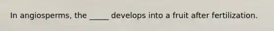 In angiosperms, the _____ develops into a fruit after fertilization.