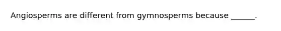 Angiosperms are different from gymnosperms because ______.