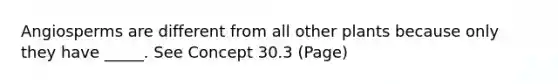 Angiosperms are different from all other plants because only they have _____. See Concept 30.3 (Page)