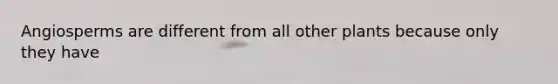 Angiosperms are different from all other plants because only they have