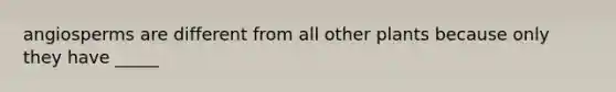 angiosperms are different from all other plants because only they have _____