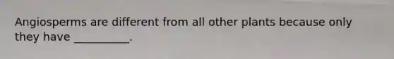 Angiosperms are different from all other plants because only they have __________.