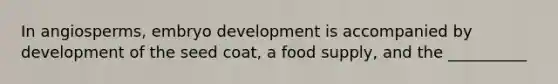 In angiosperms, embryo development is accompanied by development of the seed coat, a food supply, and the __________