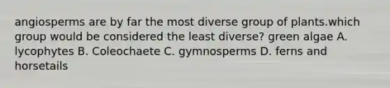 angiosperms are by far the most diverse group of plants.which group would be considered the least diverse? green algae A. lycophytes B. Coleochaete C. gymnosperms D. ferns and horsetails