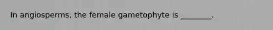 In angiosperms, the female gametophyte is ________.