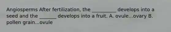 Angiosperms After fertilization, the __________ develops into a seed and the _______ develops into a fruit. A. ovule...ovary B. pollen grain...ovule
