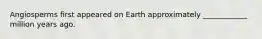 Angiosperms first appeared on Earth approximately ____________ million years ago.