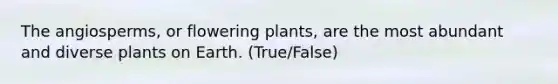 The angiosperms, or flowering plants, are the most abundant and diverse plants on Earth. (True/False)