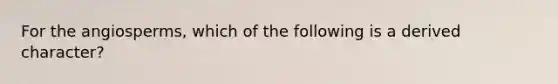 For the angiosperms, which of the following is a derived character?