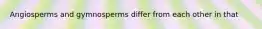 Angiosperms and gymnosperms differ from each other in that