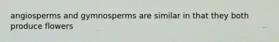 angiosperms and gymnosperms are similar in that they both produce flowers