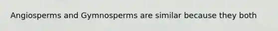 Angiosperms and Gymnosperms are similar because they both