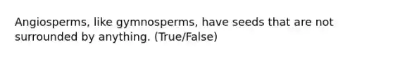 Angiosperms, like gymnosperms, have seeds that are not surrounded by anything. (True/False)