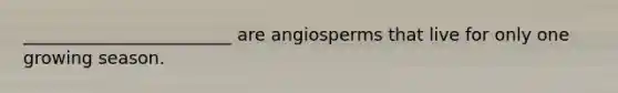 ________________________ are angiosperms that live for only one growing season.