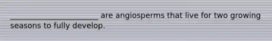 _______________________ are angiosperms that live for two growing seasons to fully develop.