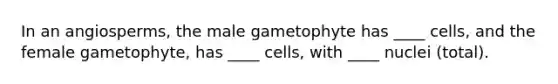 In an angiosperms, the male gametophyte has ____ cells, and the female gametophyte, has ____ cells, with ____ nuclei (total).